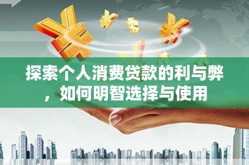 石冈探索个人消费贷款的利与弊，如何明智选择与使用