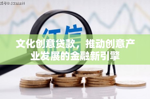 石冈文化创意贷款，推动创意产业发展的金融新引擎