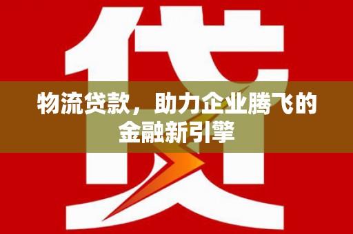 石冈物流贷款，助力企业腾飞的金融新引擎