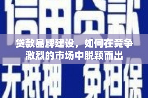 石冈贷款品牌建设，如何在竞争激烈的市场中脱颖而出