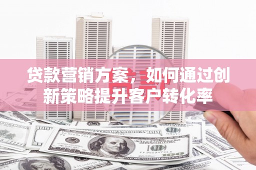 石冈贷款营销方案，如何通过创新策略提升客户转化率