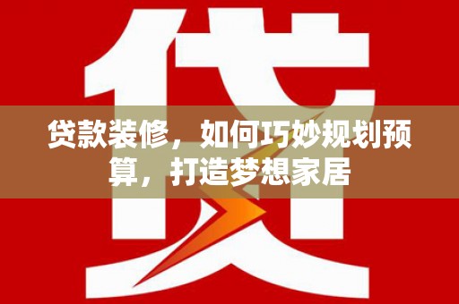石冈贷款装修，如何巧妙规划预算，打造梦想家居