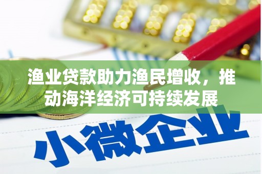 石冈渔业贷款助力渔民增收，推动海洋经济可持续发展