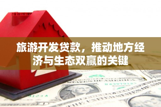 石冈旅游开发贷款，推动地方经济与生态双赢的关键