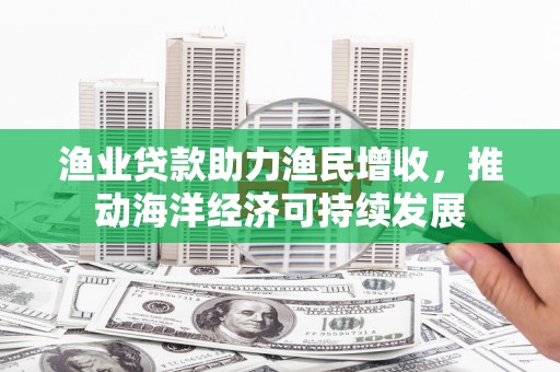 石冈渔业贷款助力渔民增收，推动海洋经济可持续发展
