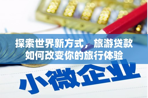 石冈探索世界新方式，旅游贷款如何改变你的旅行体验