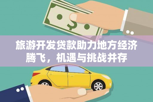 石冈旅游开发贷款助力地方经济腾飞，机遇与挑战并存