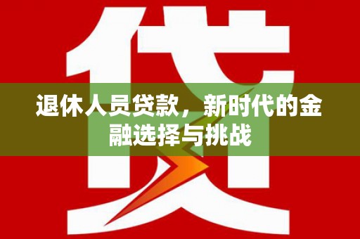石冈退休人员贷款，新时代的金融选择与挑战