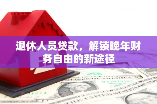石冈退休人员贷款，解锁晚年财务自由的新途径