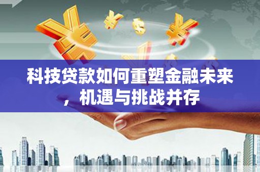 石冈科技贷款如何重塑金融未来，机遇与挑战并存