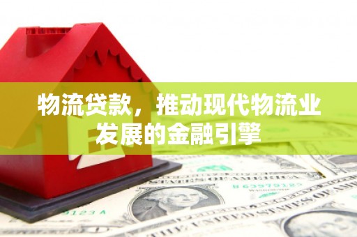 石冈物流贷款，推动现代物流业发展的金融引擎