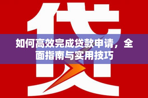 石冈如何高效完成贷款申请，全面指南与实用技巧