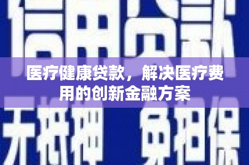 石冈医疗健康贷款，解决医疗费用的创新金融方案