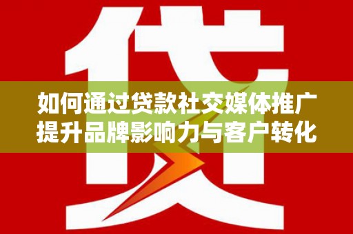 石冈如何通过贷款社交媒体推广提升品牌影响力与客户转化率