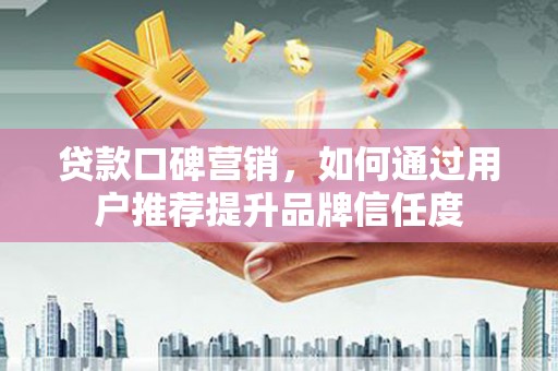石冈贷款口碑营销，如何通过用户推荐提升品牌信任度