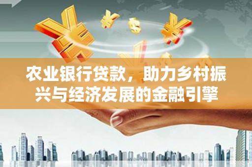 石冈农业银行贷款，助力乡村振兴与经济发展的金融引擎