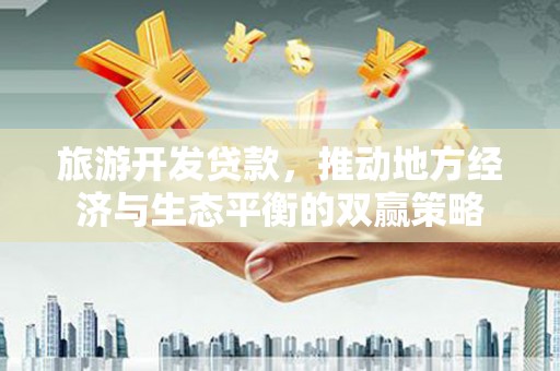 石冈旅游开发贷款，推动地方经济与生态平衡的双赢策略