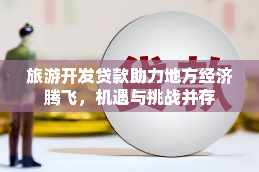石冈旅游开发贷款助力地方经济腾飞，机遇与挑战并存