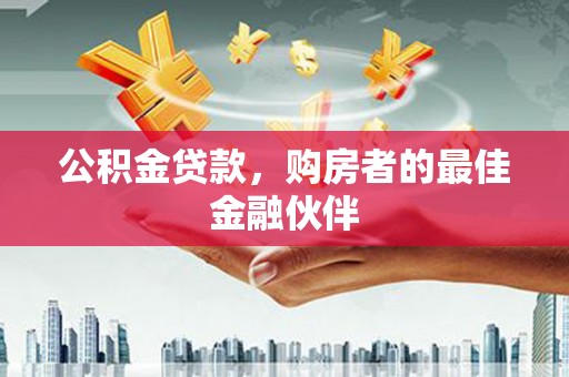 石冈公积金贷款，购房者的最佳金融伙伴