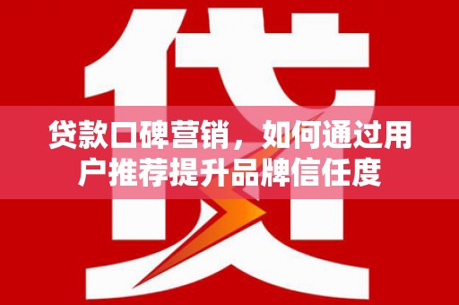 石冈贷款口碑营销，如何通过用户推荐提升品牌信任度