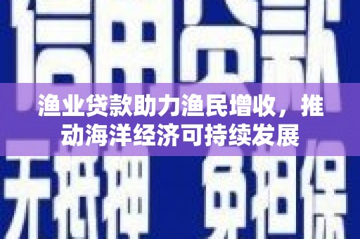 石冈渔业贷款助力渔民增收，推动海洋经济可持续发展