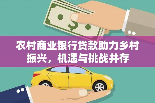 石冈农村商业银行贷款助力乡村振兴，机遇与挑战并存