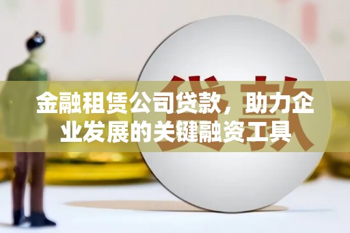 石冈金融租赁公司贷款，助力企业发展的关键融资工具