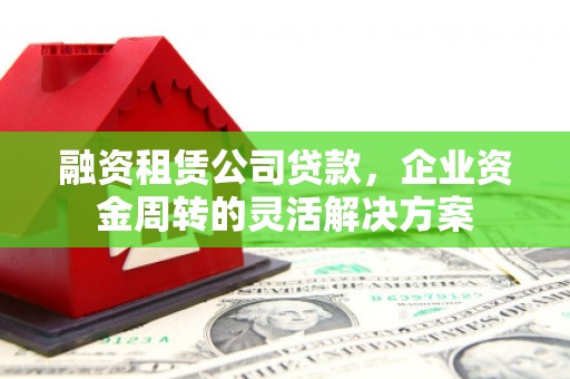 石冈融资租赁公司贷款，企业资金周转的灵活解决方案