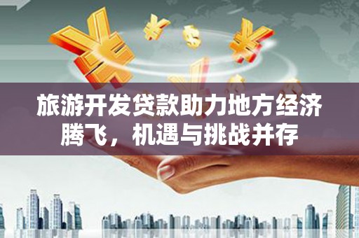 石冈旅游开发贷款助力地方经济腾飞，机遇与挑战并存