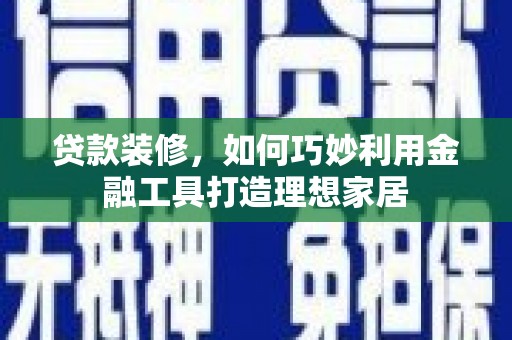 石冈贷款装修，如何巧妙利用金融工具打造理想家居