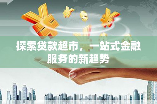 石冈探索贷款超市，一站式金融服务的新趋势