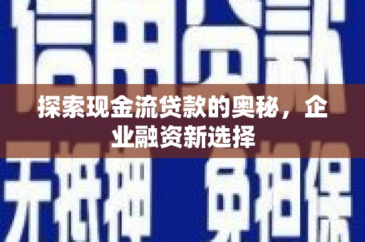 石冈探索现金流贷款的奥秘，企业融资新选择
