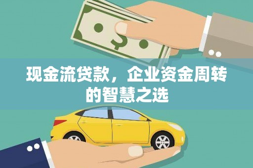 石冈现金流贷款，企业资金周转的智慧之选
