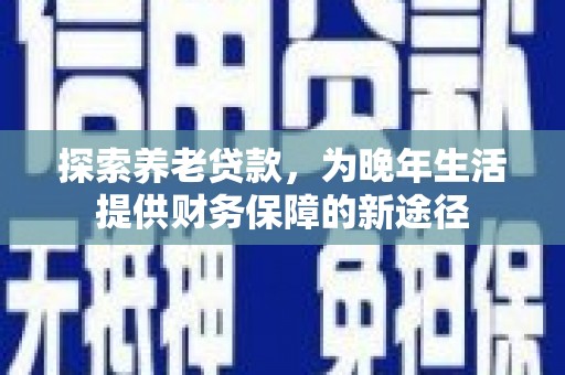 石冈探索养老贷款，为晚年生活提供财务保障的新途径