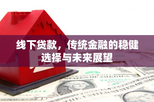 石冈线下贷款，传统金融的稳健选择与未来展望