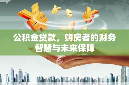 石冈公积金贷款，购房者的财务智慧与未来保障