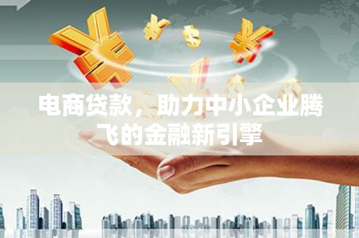 石冈电商贷款，助力中小企业腾飞的金融新引擎