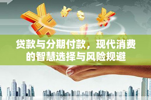 石冈贷款与分期付款，现代消费的智慧选择与风险规避