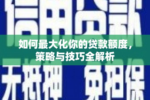石冈如何最大化你的贷款额度，策略与技巧全解析