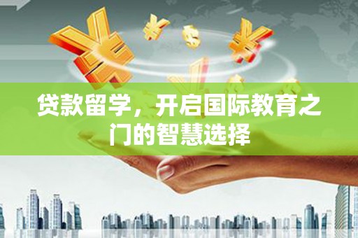 石冈贷款留学，开启国际教育之门的智慧选择