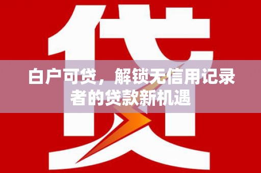 石冈白户可贷，解锁无信用记录者的贷款新机遇