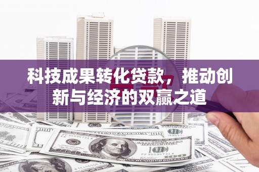 石冈科技成果转化贷款，推动创新与经济的双赢之道