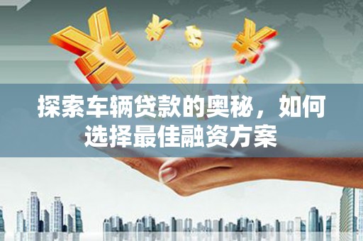 石冈探索车辆贷款的奥秘，如何选择最佳融资方案