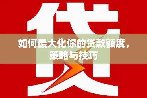 石冈如何最大化你的贷款额度，策略与技巧