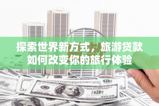 石冈探索世界新方式，旅游贷款如何改变你的旅行体验