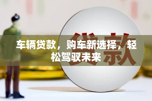 石冈车辆贷款，购车新选择，轻松驾驭未来