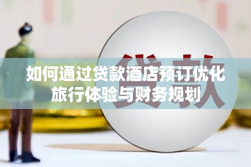 石冈如何通过贷款酒店预订优化旅行体验与财务规划