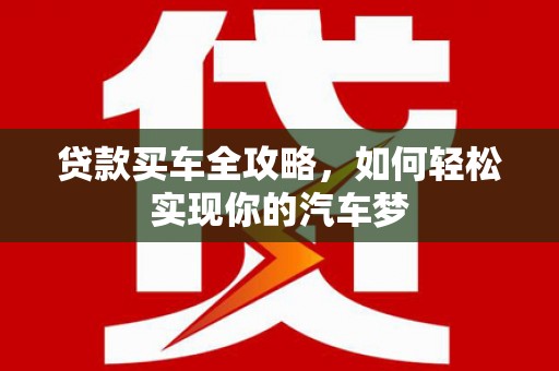 石冈贷款买车全攻略，如何轻松实现你的汽车梦