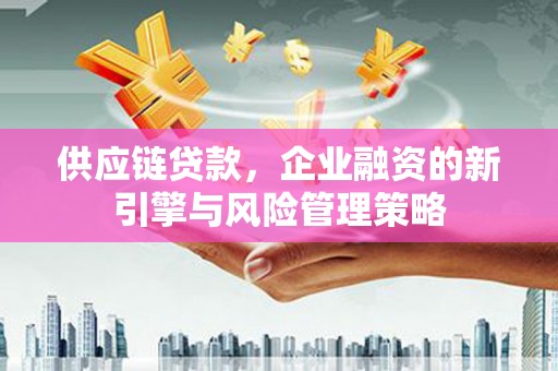 石冈供应链贷款，企业融资的新引擎与风险管理策略