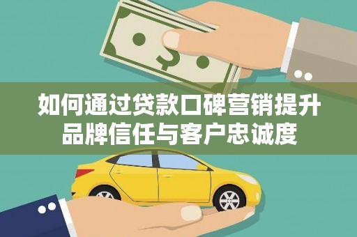石冈如何通过贷款口碑营销提升品牌信任与客户忠诚度